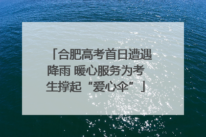 合肥高考首日遭遇降雨 暖心服务为考生撑起“爱心伞”