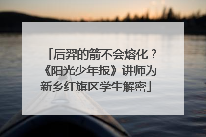 后羿的箭不会熔化？《阳光少年报》讲师为新乡红旗区学生解密