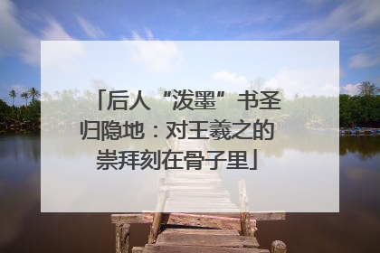 后人“泼墨”书圣归隐地：对王羲之的崇拜刻在骨子里