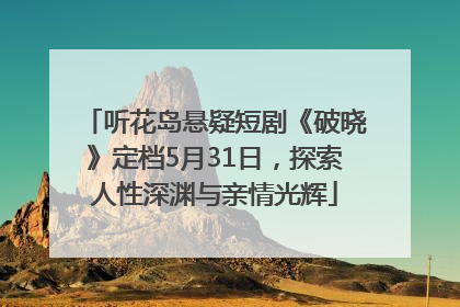 听花岛悬疑短剧《破晓》定档5月31日，探索人性深渊与亲情光辉