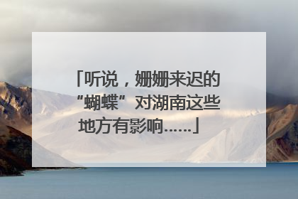 听说，姗姗来迟的“蝴蝶”对湖南这些地方有影响……