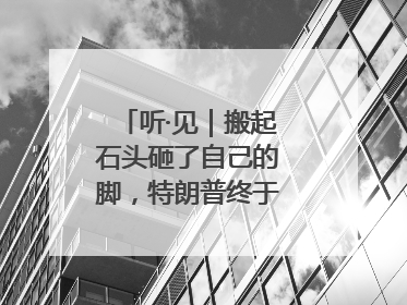 听·见｜搬起石头砸了自己的脚，特朗普终于“慌”了！