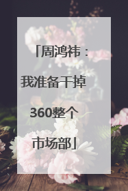 周鸿祎：我准备干掉360整个市场部