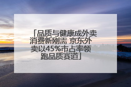 品质与健康成外卖消费新刚需 京东外卖以45%市占率领跑品质赛道
