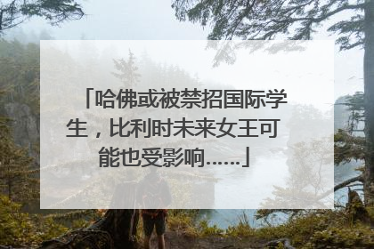 哈佛或被禁招国际学生，比利时未来女王可能也受影响……