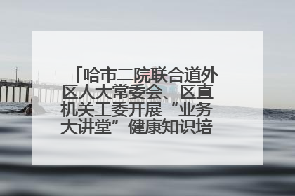 哈市二院联合道外区人大常委会、区直机关工委开展“业务大讲堂”健康知识培训暨大型义诊活动