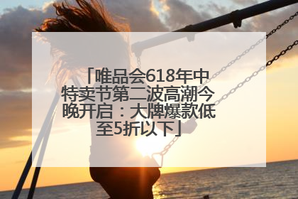 唯品会618年中特卖节第二波高潮今晚开启：大牌爆款低至5折以下