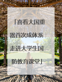 喜看大国重器首次成体系走进大学生国防教育课堂
