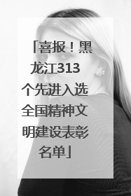 喜报！黑龙江313个先进入选全国精神文明建设表彰名单