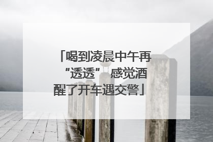 喝到凌晨中午再“透透” 感觉酒醒了开车遇交警