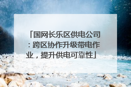 国网长乐区供电公司：跨区协作升级带电作业，提升供电可靠性