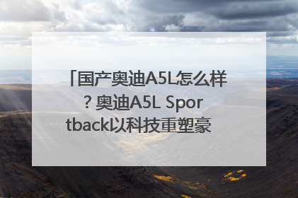国产奥迪A5L怎么样？奥迪A5L Sportback以科技重塑豪华运动轿车市场格局