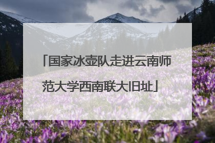 国家冰壶队走进云南师范大学西南联大旧址