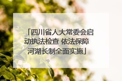四川省人大常委会启动执法检查 依法保障河湖长制全面实施