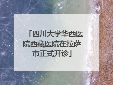 四川大学华西医院西藏医院在拉萨市正式开诊