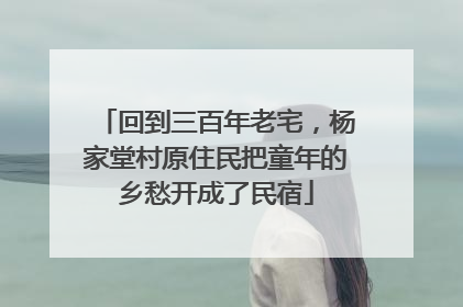 回到三百年老宅，杨家堂村原住民把童年的乡愁开成了民宿