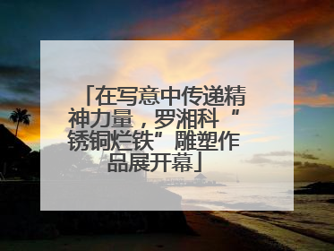 在写意中传递精神力量，罗湘科“锈铜烂铁”雕塑作品展开幕