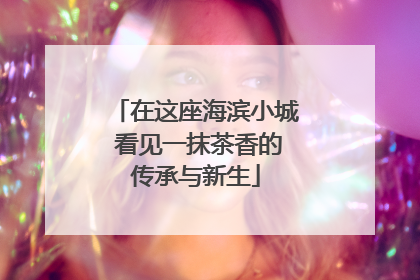 在这座海滨小城 看见一抹茶香的传承与新生