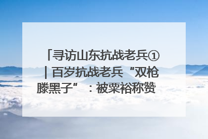 寻访山东抗战老兵①｜百岁抗战老兵“双枪滕黑子”：被粟裕称赞的“孤胆英雄”