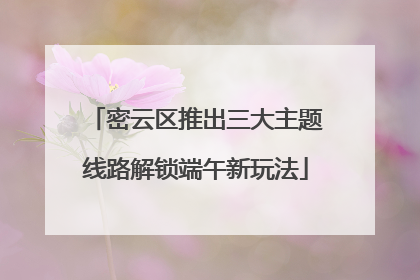 密云区推出三大主题线路解锁端午新玩法