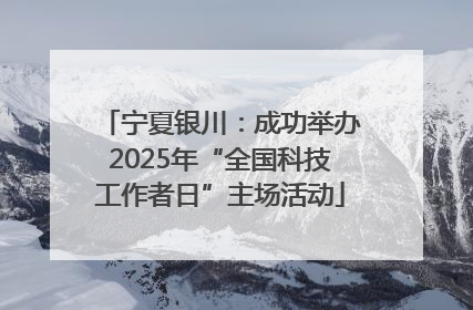 宁夏银川：成功举办2025年“全国科技工作者日”主场活动