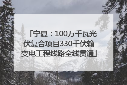 宁夏：100万千瓦光伏复合项目330千伏输变电工程线路全线贯通