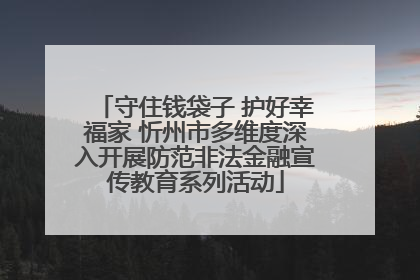 守住钱袋子 护好幸福家 忻州市多维度深入开展防范非法金融宣传教育系列活动