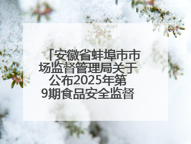 安徽省蚌埠市市场监督管理局关于公布2025年第9期食品安全监督抽检信息的通告