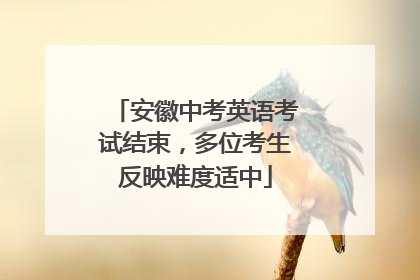 安徽中考英语考试结束，多位考生反映难度适中