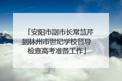安阳市副市长常慧芹到林州市世纪学校督导检查高考准备工作