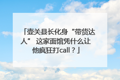 壶关县长化身“带货达人” 这家面馆凭什么让他疯狂打call？