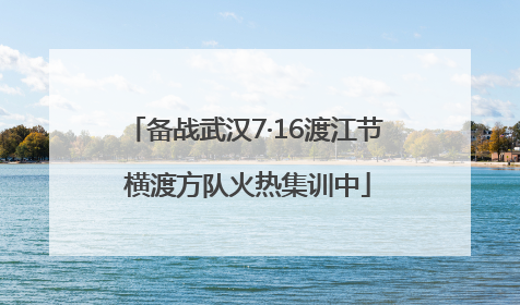 备战武汉7·16渡江节 横渡方队火热集训中