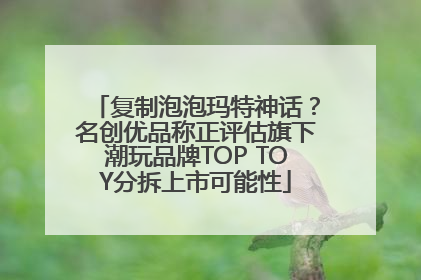 复制泡泡玛特神话？名创优品称正评估旗下潮玩品牌TOP TOY分拆上市可能性