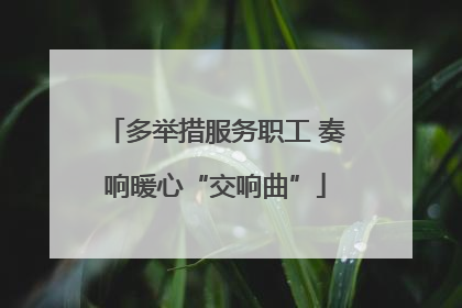 多举措服务职工 奏响暖心“交响曲”