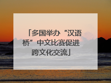 多国举办“汉语桥”中文比赛促进跨文化交流