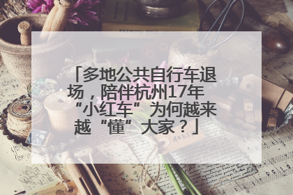 多地公共自行车退场，陪伴杭州17年“小红车”为何越来越“懂”大家？