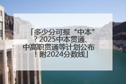 多少分可报“中本”？2025中本贯通、中高职贯通等计划公布！附2024分数线