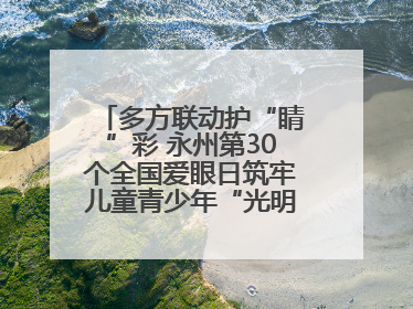 多方联动护“睛”彩 永州第30个全国爱眼日筑牢儿童青少年“光明”防线