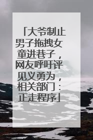 大爷制止男子拖拽女童进巷子，网友呼吁评见义勇为，相关部门：正走程序