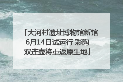 大河村遗址博物馆新馆6月14日试运行 彩陶双连壶将重返原生地