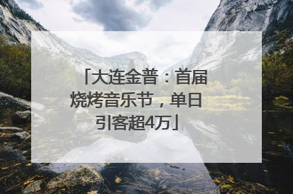 大连金普：首届烧烤音乐节，单日引客超4万
