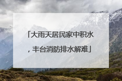 大雨天居民家中积水，丰台消防排水解难