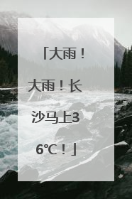 大雨！大雨！长沙马上36℃！
