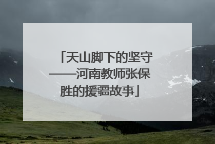 天山脚下的坚守——河南教师张保胜的援疆故事