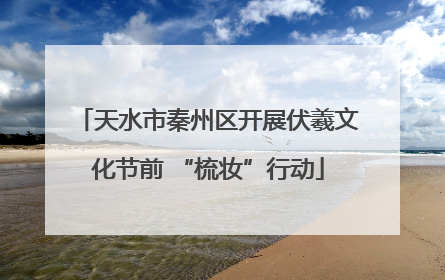 天水市秦州区开展伏羲文化节前 “梳妆”行动