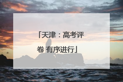 天津：高考评卷 有序进行