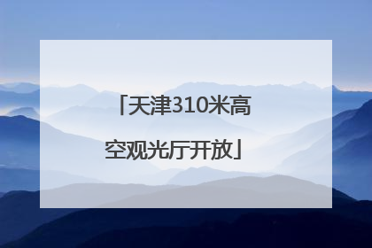 天津310米高空观光厅开放