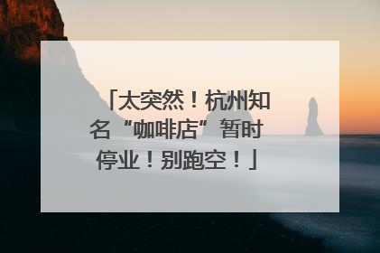 太突然！杭州知名“咖啡店”暂时停业！别跑空！