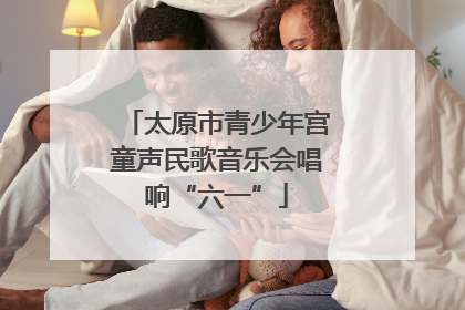 太原市青少年宫童声民歌音乐会唱响“六一”
