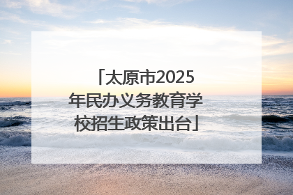 太原市2025年民办义务教育学校招生政策出台